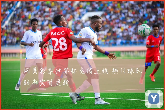 网易彩票世界杯竞猜上线 热门球队赔率实时更新