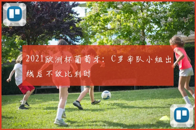 2021欧洲杯葡萄牙:C罗率队小组出线后不敌比利时