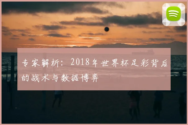 专家解析:2018年世界杯足彩背后的战术与数据博弈