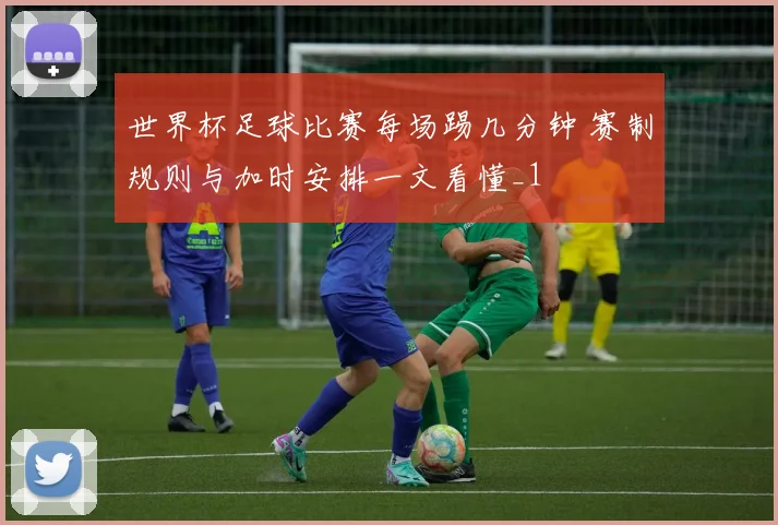 世界杯足球比赛每场踢几分钟 赛制规则与加时安排一文看懂_1