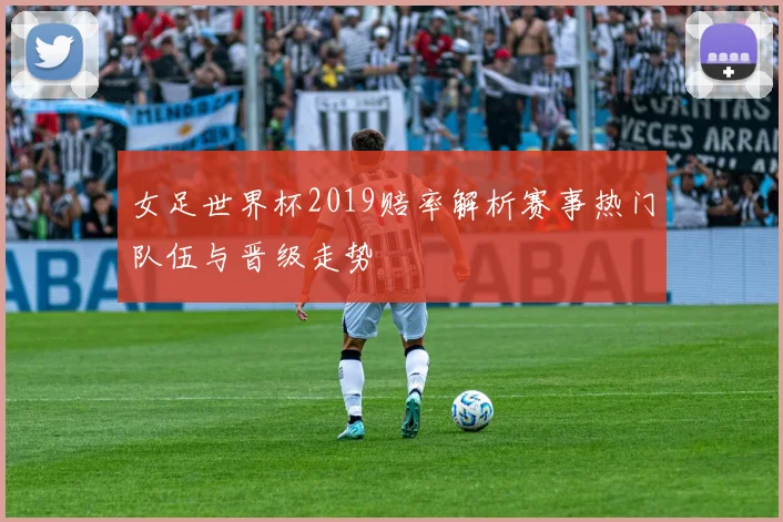 女足世界杯2019赔率解析赛事热门队伍与晋级走势