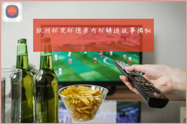 欧洲杯奖杯德劳内杯铸造故事揭秘