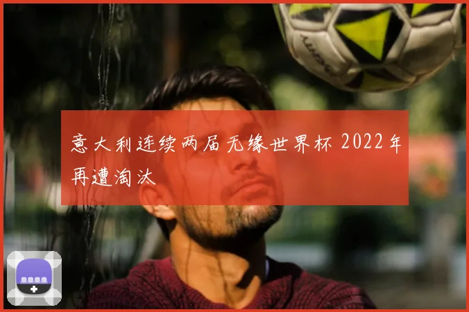 意大利连续两届无缘世界杯 2022年再遭淘汰