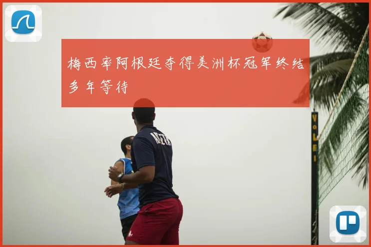 梅西率阿根廷夺得美洲杯冠军终结多年等待