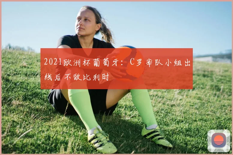 2021欧洲杯葡萄牙:C罗率队小组出线后不敌比利时