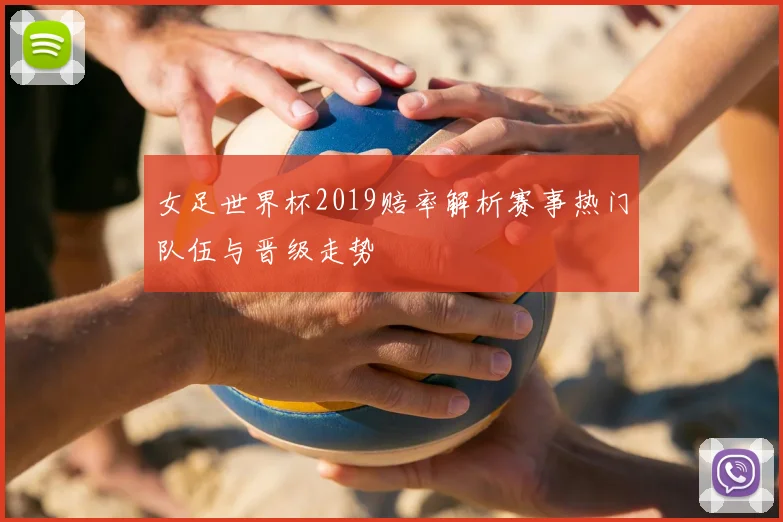 女足世界杯2019赔率解析赛事热门队伍与晋级走势