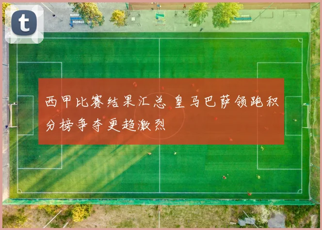 西甲比赛结果汇总 皇马巴萨领跑积分榜争夺更趋激烈