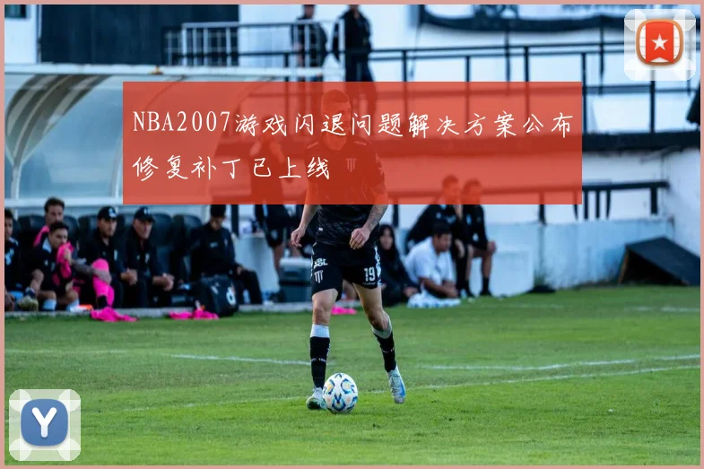 NBA2007游戏闪退问题解决方案公布修复补丁已上线
