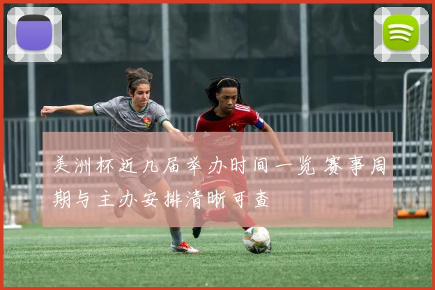 美洲杯近几届举办时间一览 赛事周期与主办安排清晰可查