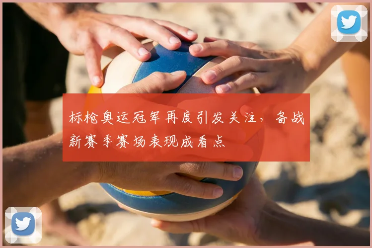 标枪奥运冠军再度引发关注,备战新赛季赛场表现成看点