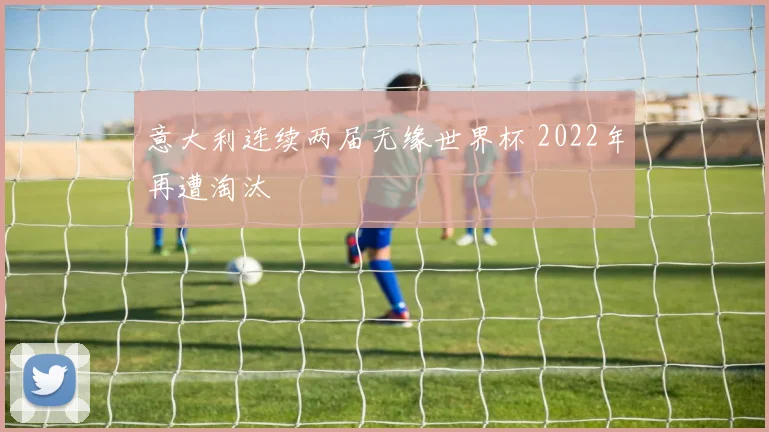 意大利连续两届无缘世界杯 2022年再遭淘汰