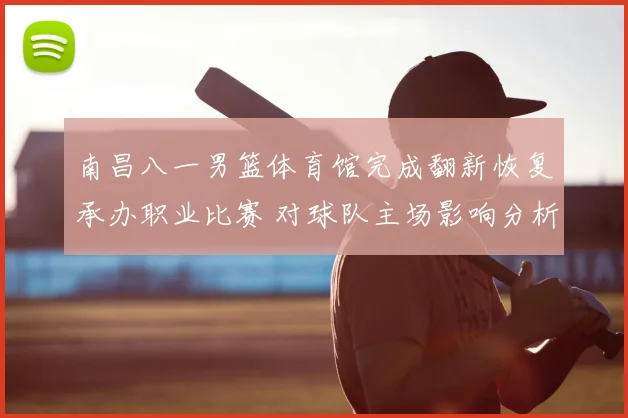 南昌八一男篮体育馆完成翻新恢复承办职业比赛 对球队主场影响分析