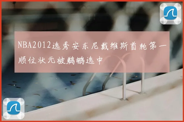 NBA2012选秀安东尼戴维斯首轮第一顺位状元被鹈鹕选中
