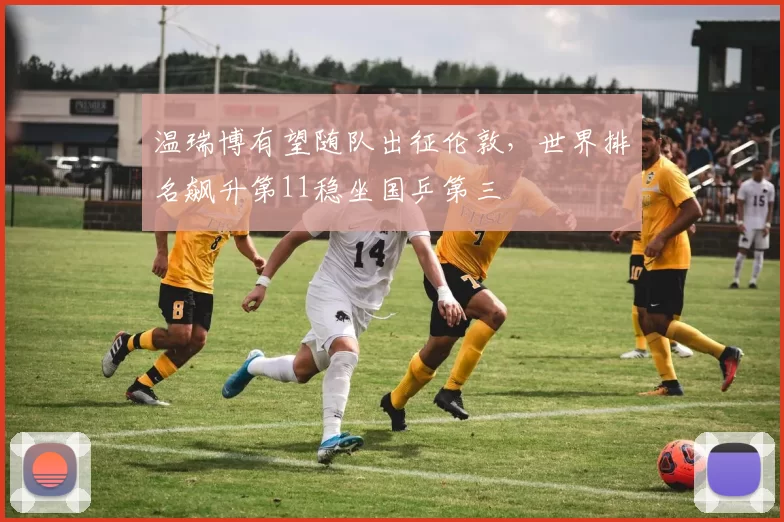 温瑞博有望随队出征伦敦，世界排名飙升第11稳坐国乒第三