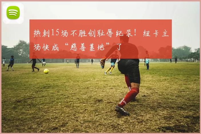 热刺15场不胜创耻辱纪录！纽卡主场快成“慈善基地”了