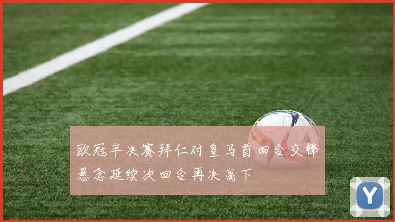 欧冠半决赛拜仁对皇马首回合交锋悬念延续次回合再决高下