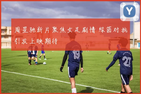 周星驰新片聚焦女足剧情 绿茵对抗引发上映期待
