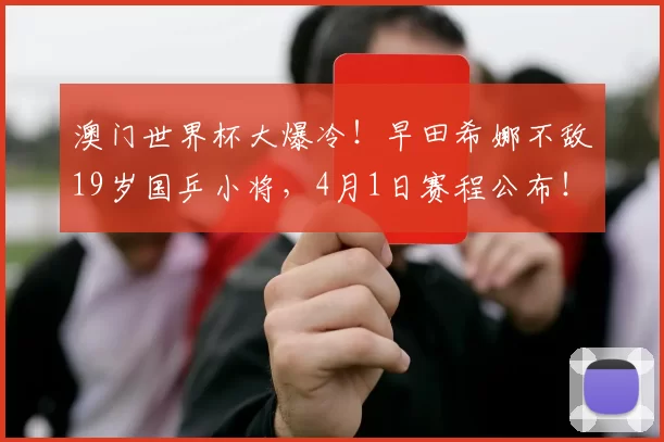 澳门世界杯大爆冷！早田希娜不敌19岁国乒小将，4月1日赛程公布！孙颖莎轰3-0横扫，温瑞博3-0西蒙・高茨