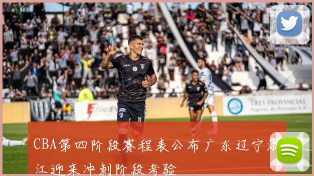 CBA第四阶段赛程表公布广东辽宁浙江迎来冲刺阶段考验
