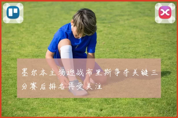 墨尔本主场迎战布里斯争夺关键三分赛后排名再受关注