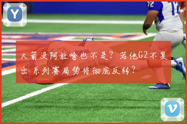 火箭没阿杜啥也不是？若他G2不复出 系列赛局势将彻底反转？