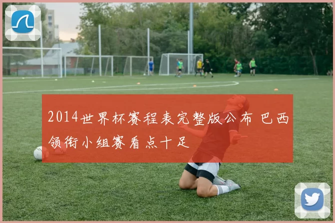 2014世界杯赛程表完整版公布 巴西领衔小组赛看点十足