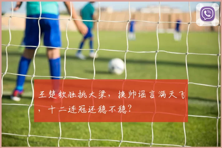 王楚钦独挑大梁，换帅谣言满天飞，十二连冠还稳不稳？