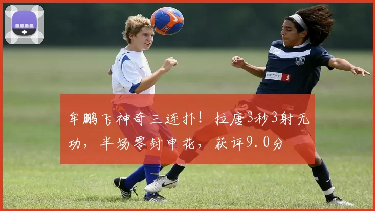 牟鹏飞神奇三连扑！拉唐3秒3射无功，半场零封申花，获评9.0分